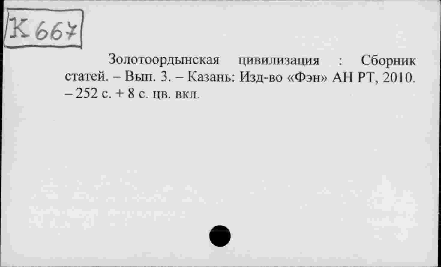 ﻿Золотоордынская цивилизация : Сборник статей. - Вып. 3. - Казань: Изд-во «Фэн» АН РТ, 2010. - 252 с. + 8 с. цв. вкл.